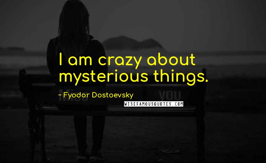 Fyodor Dostoevsky Quotes: I am crazy about mysterious things.