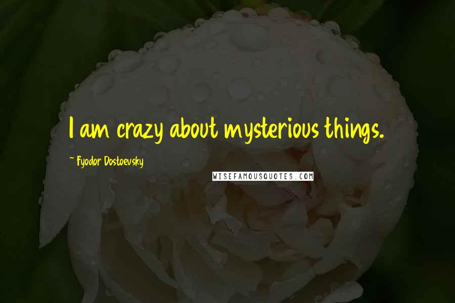 Fyodor Dostoevsky Quotes: I am crazy about mysterious things.