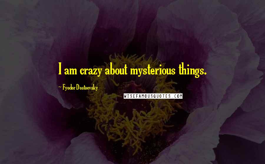 Fyodor Dostoevsky Quotes: I am crazy about mysterious things.