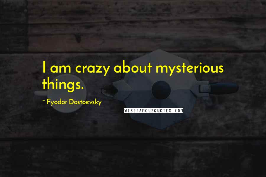 Fyodor Dostoevsky Quotes: I am crazy about mysterious things.