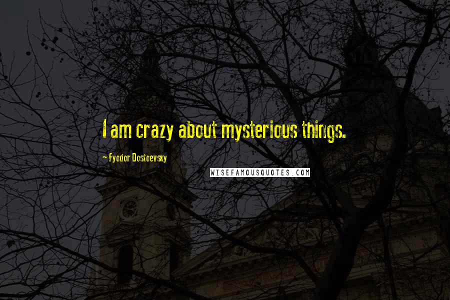 Fyodor Dostoevsky Quotes: I am crazy about mysterious things.