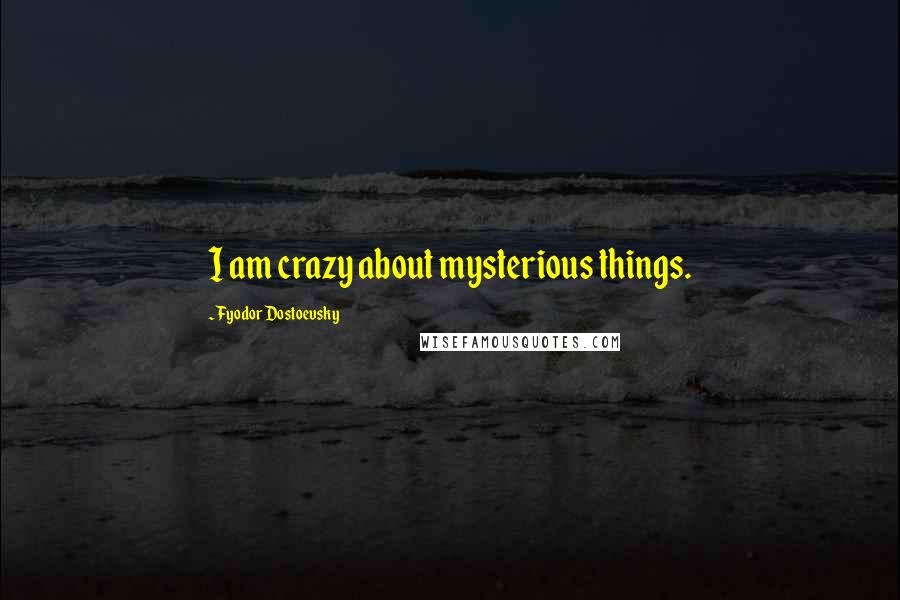 Fyodor Dostoevsky Quotes: I am crazy about mysterious things.