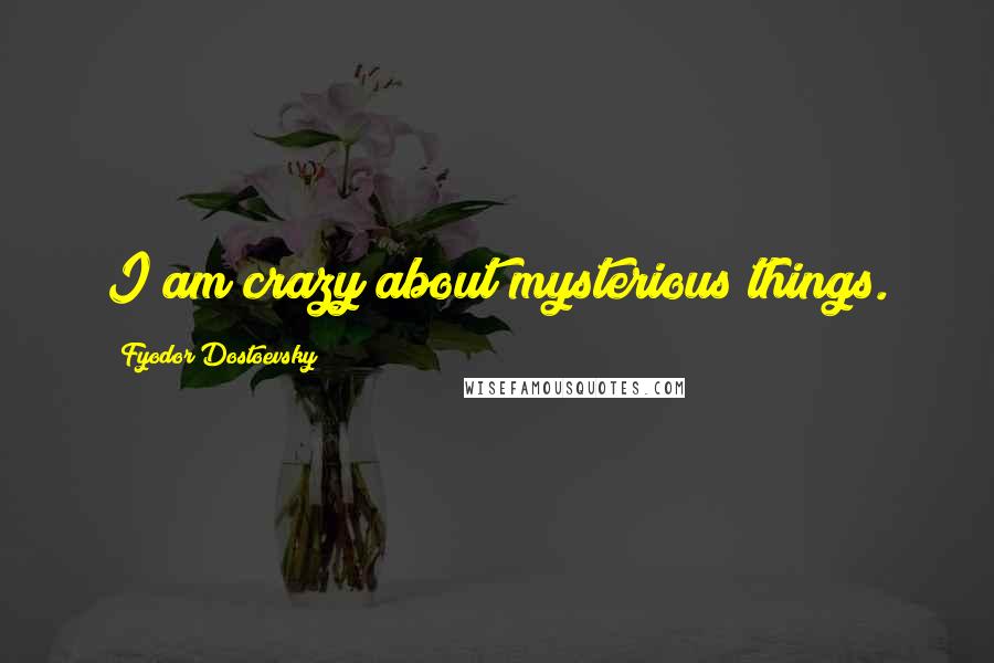 Fyodor Dostoevsky Quotes: I am crazy about mysterious things.