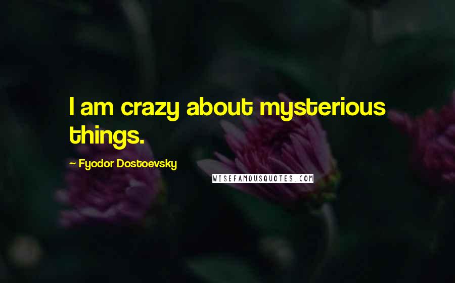 Fyodor Dostoevsky Quotes: I am crazy about mysterious things.