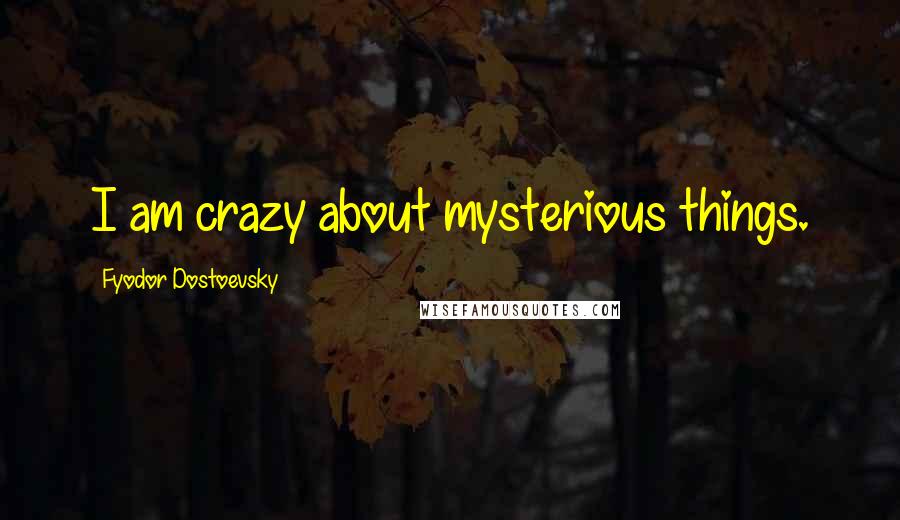 Fyodor Dostoevsky Quotes: I am crazy about mysterious things.