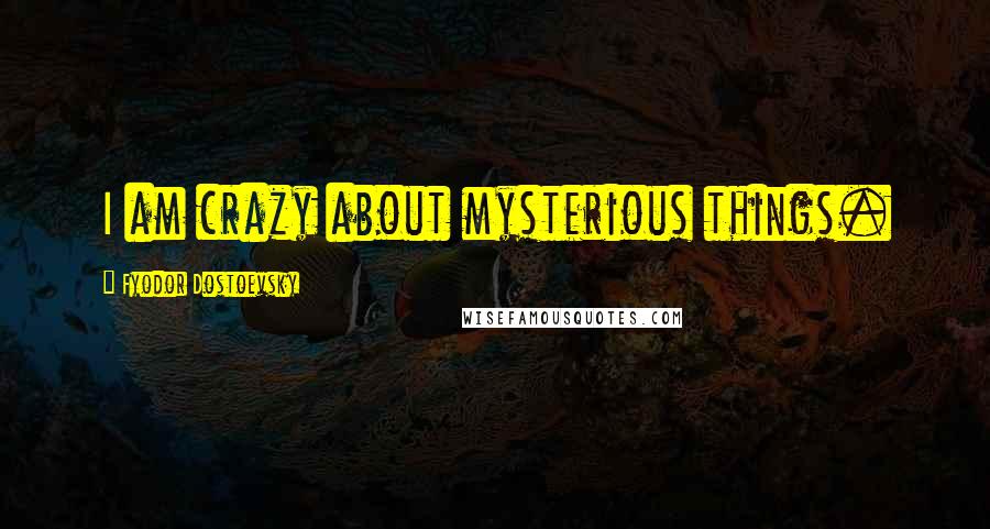 Fyodor Dostoevsky Quotes: I am crazy about mysterious things.