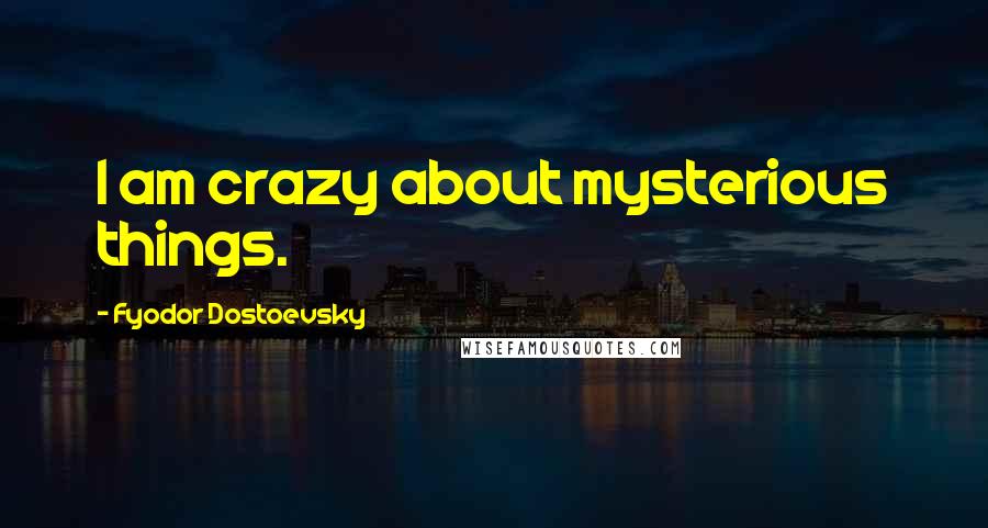 Fyodor Dostoevsky Quotes: I am crazy about mysterious things.