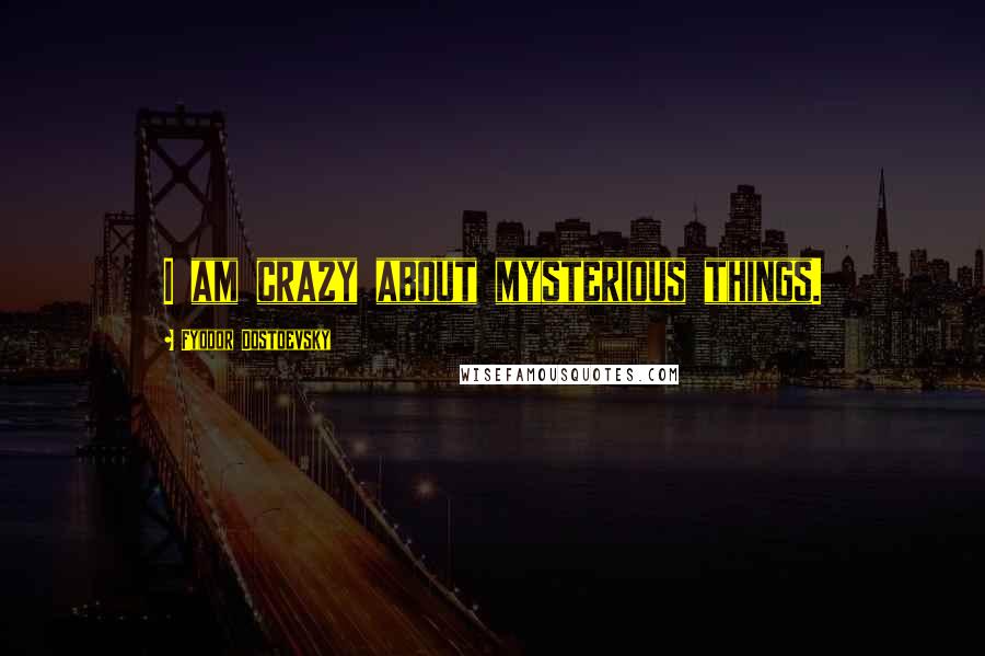 Fyodor Dostoevsky Quotes: I am crazy about mysterious things.