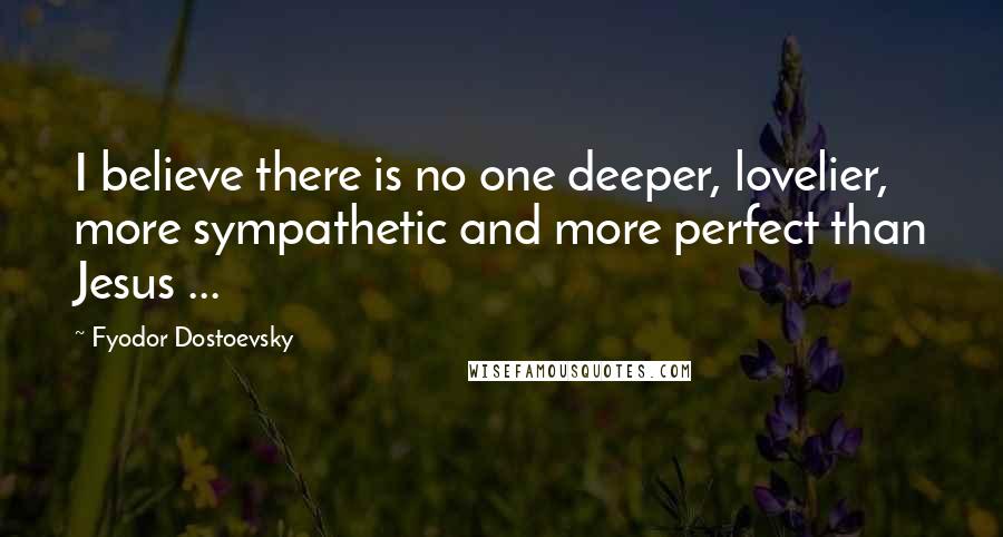 Fyodor Dostoevsky Quotes: I believe there is no one deeper, lovelier, more sympathetic and more perfect than Jesus ...