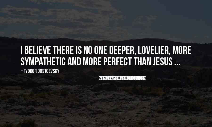 Fyodor Dostoevsky Quotes: I believe there is no one deeper, lovelier, more sympathetic and more perfect than Jesus ...