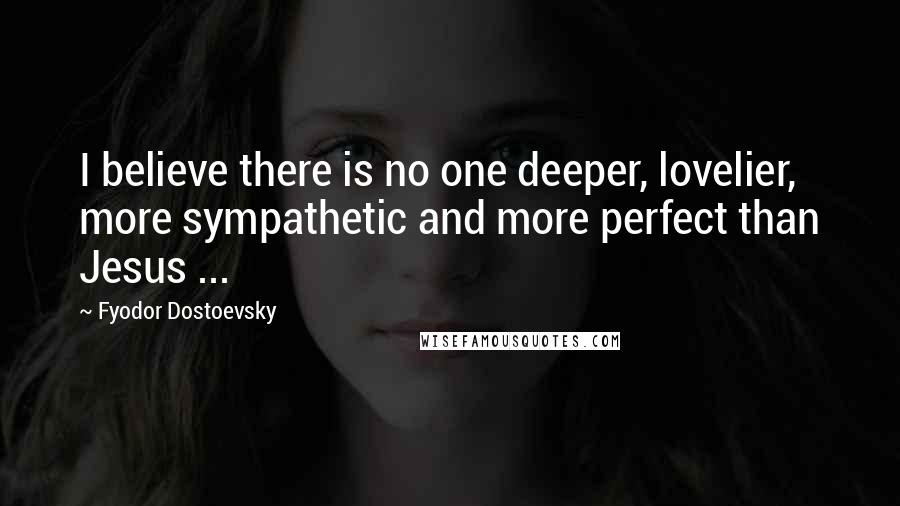 Fyodor Dostoevsky Quotes: I believe there is no one deeper, lovelier, more sympathetic and more perfect than Jesus ...