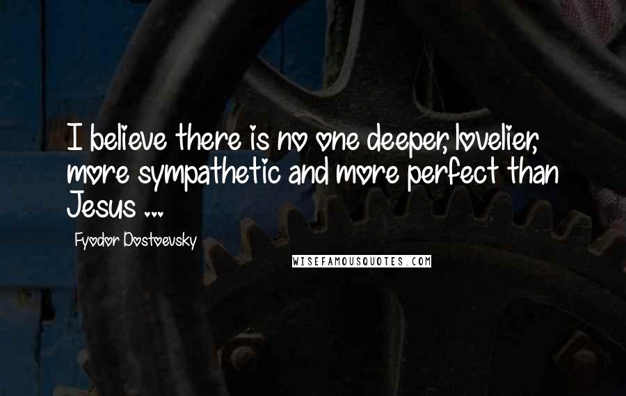 Fyodor Dostoevsky Quotes: I believe there is no one deeper, lovelier, more sympathetic and more perfect than Jesus ...