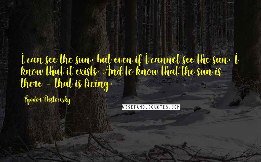 Fyodor Dostoevsky Quotes: I can see the sun, but even if I cannot see the sun, I know that it exists. And to know that the sun is there - that is living.