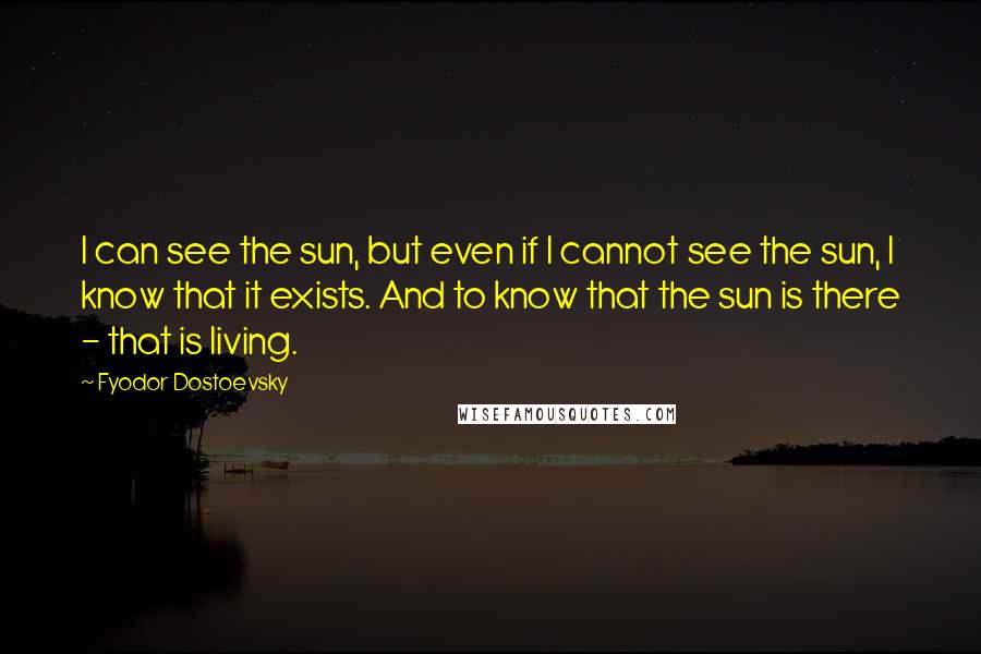 Fyodor Dostoevsky Quotes: I can see the sun, but even if I cannot see the sun, I know that it exists. And to know that the sun is there - that is living.