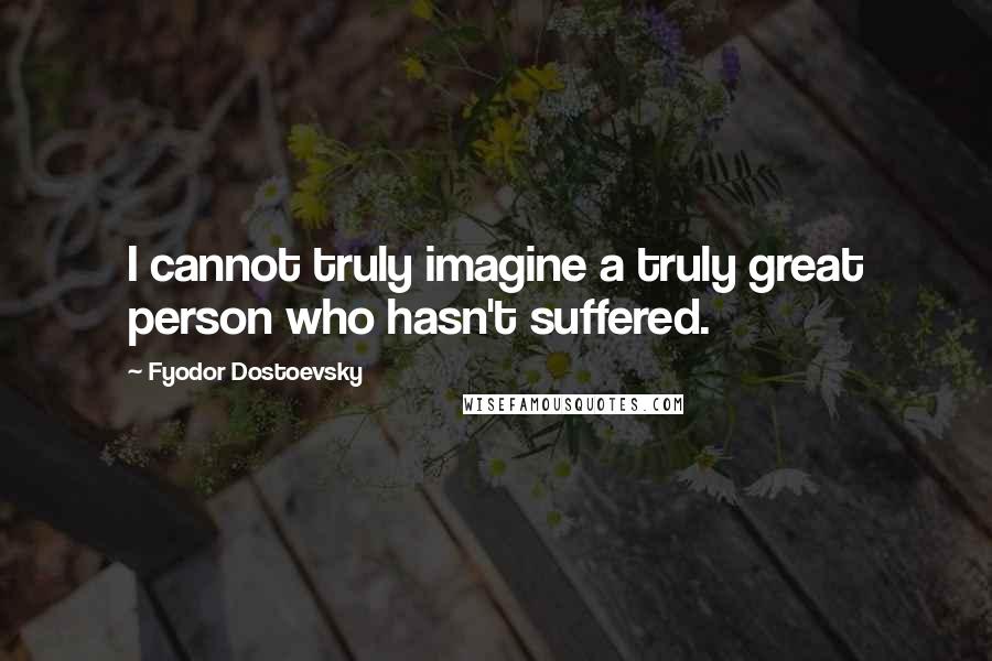 Fyodor Dostoevsky Quotes: I cannot truly imagine a truly great person who hasn't suffered.