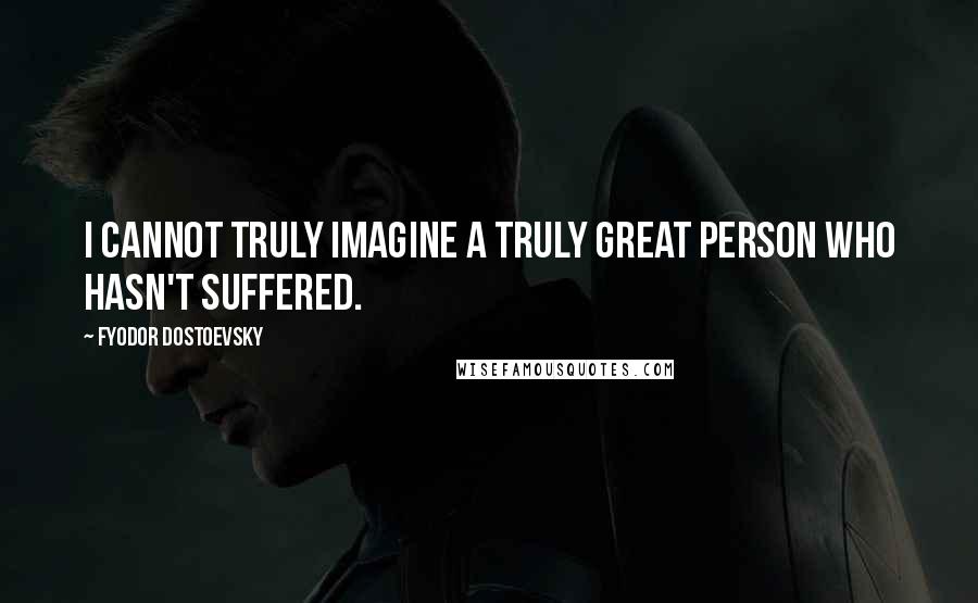 Fyodor Dostoevsky Quotes: I cannot truly imagine a truly great person who hasn't suffered.