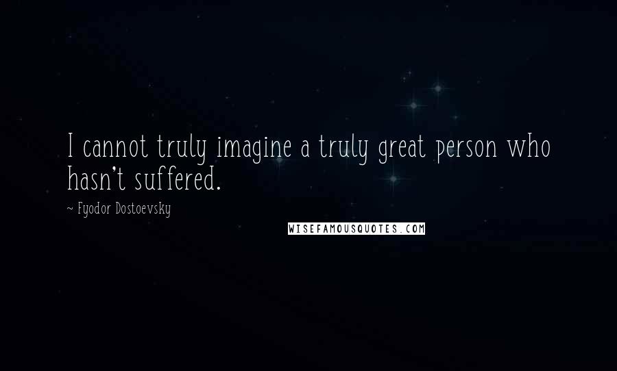 Fyodor Dostoevsky Quotes: I cannot truly imagine a truly great person who hasn't suffered.