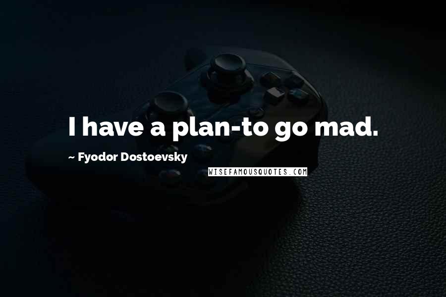 Fyodor Dostoevsky Quotes: I have a plan-to go mad.