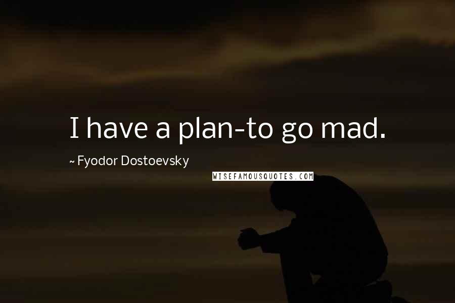 Fyodor Dostoevsky Quotes: I have a plan-to go mad.