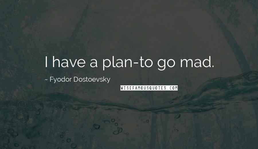Fyodor Dostoevsky Quotes: I have a plan-to go mad.