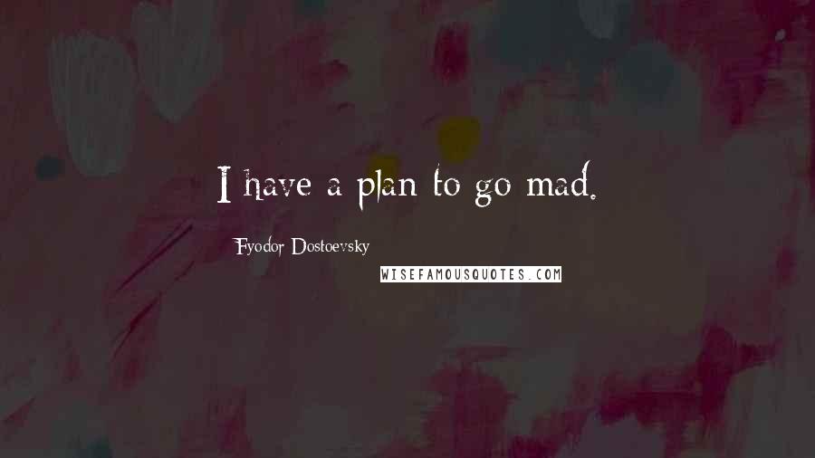 Fyodor Dostoevsky Quotes: I have a plan-to go mad.