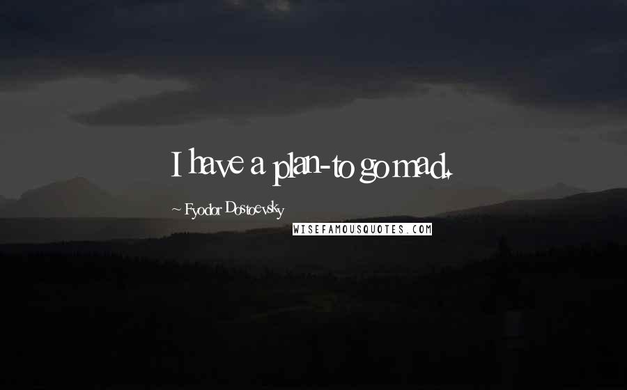 Fyodor Dostoevsky Quotes: I have a plan-to go mad.
