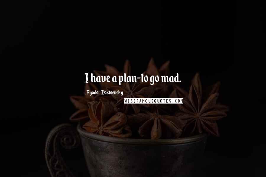 Fyodor Dostoevsky Quotes: I have a plan-to go mad.