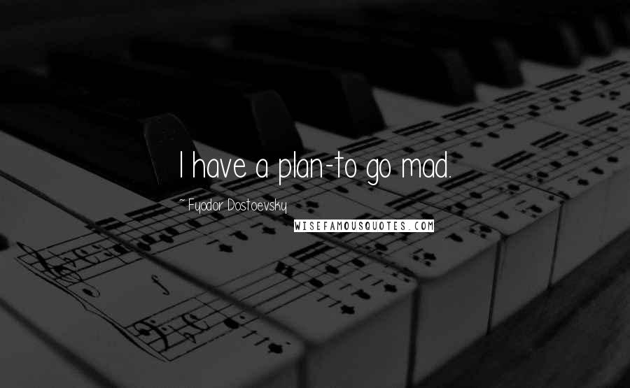 Fyodor Dostoevsky Quotes: I have a plan-to go mad.