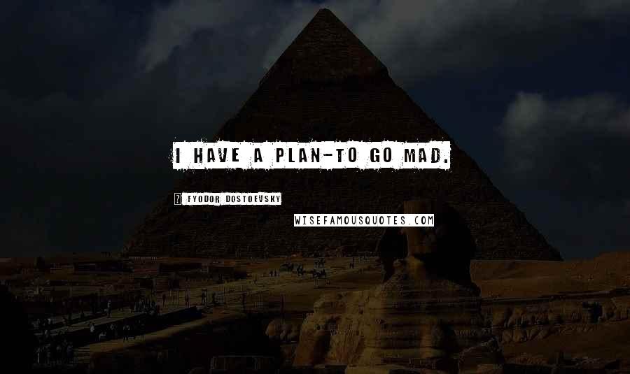 Fyodor Dostoevsky Quotes: I have a plan-to go mad.