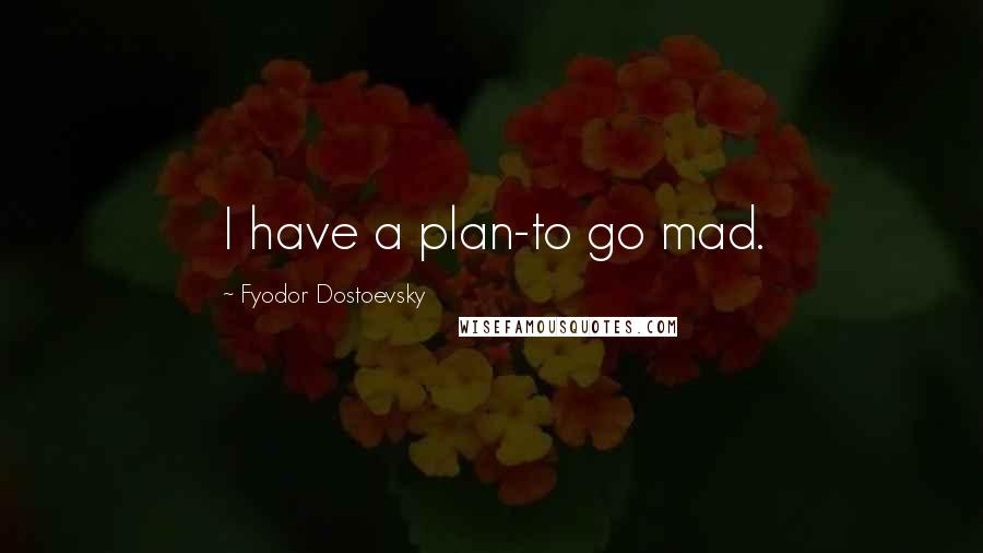 Fyodor Dostoevsky Quotes: I have a plan-to go mad.