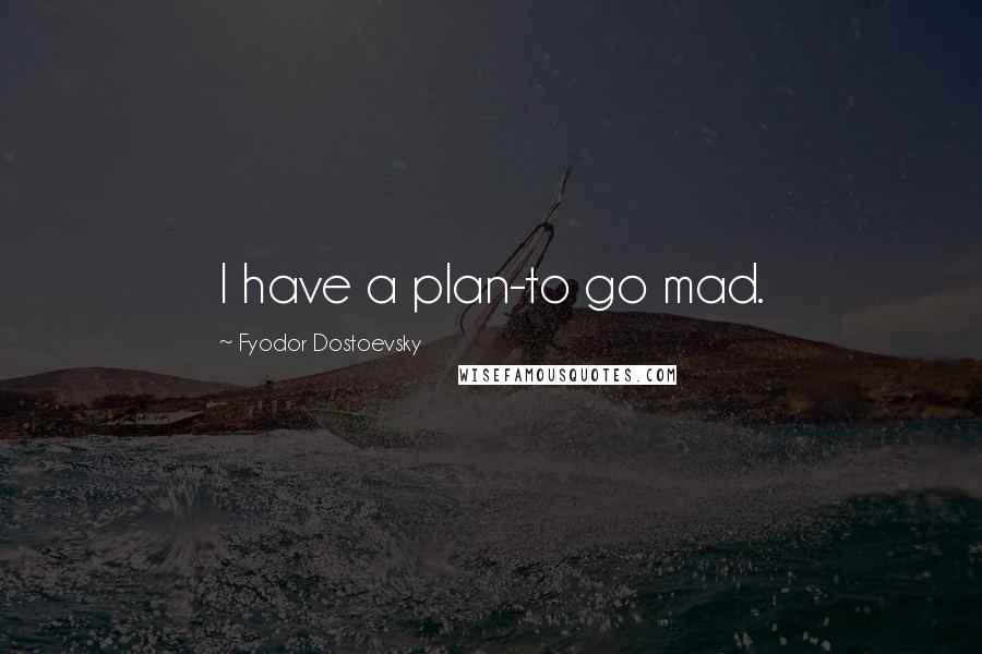 Fyodor Dostoevsky Quotes: I have a plan-to go mad.