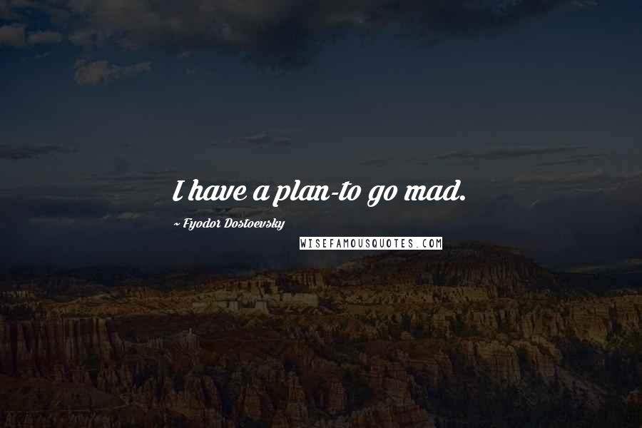 Fyodor Dostoevsky Quotes: I have a plan-to go mad.