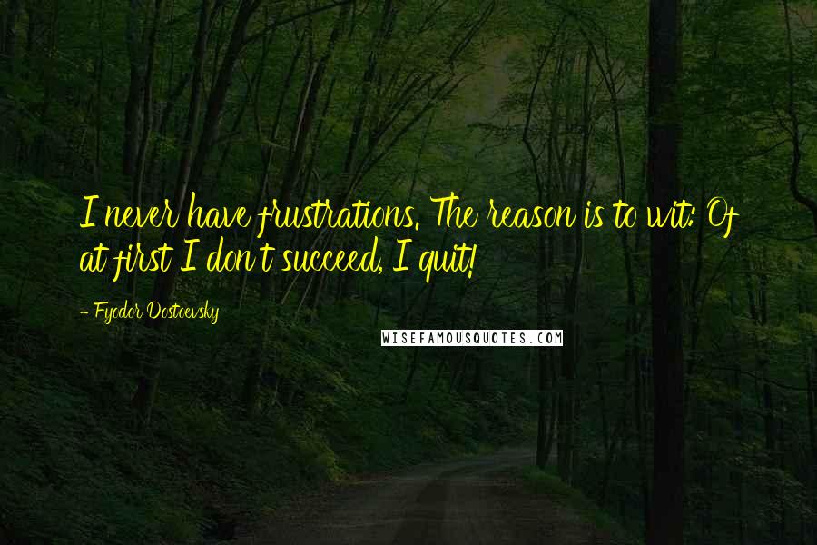 Fyodor Dostoevsky Quotes: I never have frustrations. The reason is to wit: Of at first I don't succeed, I quit!