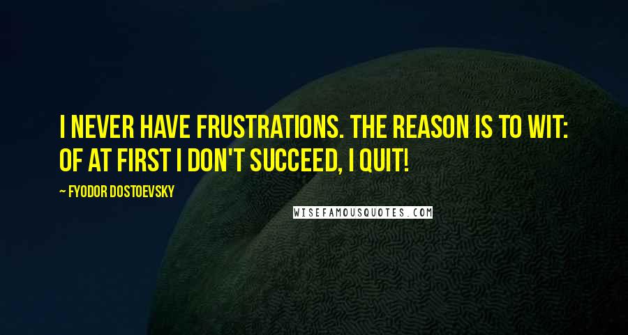 Fyodor Dostoevsky Quotes: I never have frustrations. The reason is to wit: Of at first I don't succeed, I quit!