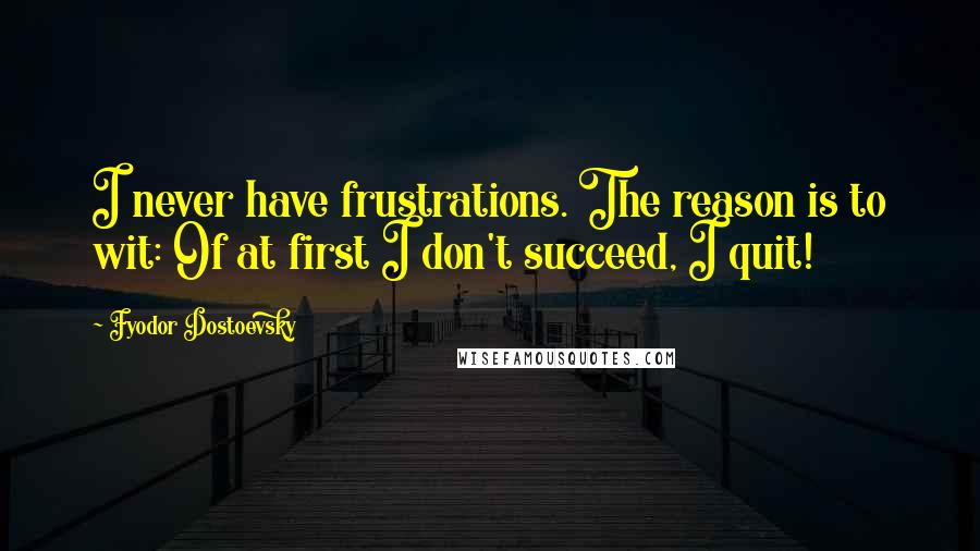 Fyodor Dostoevsky Quotes: I never have frustrations. The reason is to wit: Of at first I don't succeed, I quit!