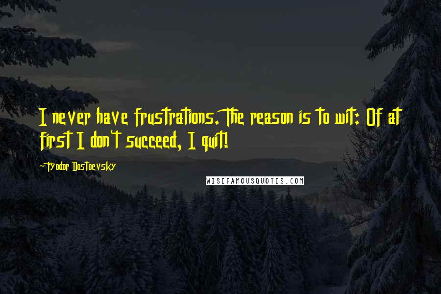 Fyodor Dostoevsky Quotes: I never have frustrations. The reason is to wit: Of at first I don't succeed, I quit!