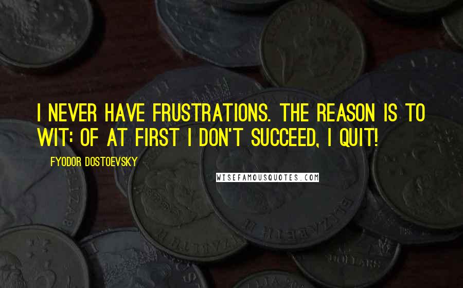 Fyodor Dostoevsky Quotes: I never have frustrations. The reason is to wit: Of at first I don't succeed, I quit!