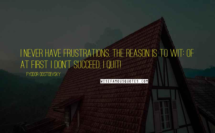 Fyodor Dostoevsky Quotes: I never have frustrations. The reason is to wit: Of at first I don't succeed, I quit!