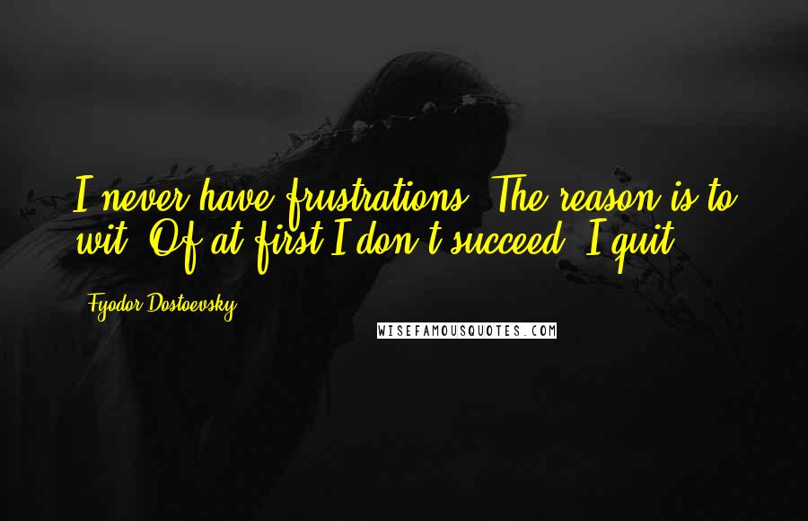 Fyodor Dostoevsky Quotes: I never have frustrations. The reason is to wit: Of at first I don't succeed, I quit!