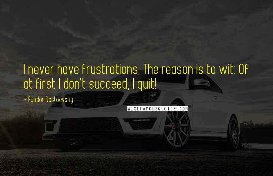 Fyodor Dostoevsky Quotes: I never have frustrations. The reason is to wit: Of at first I don't succeed, I quit!