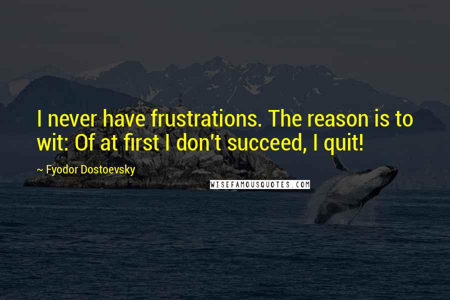 Fyodor Dostoevsky Quotes: I never have frustrations. The reason is to wit: Of at first I don't succeed, I quit!