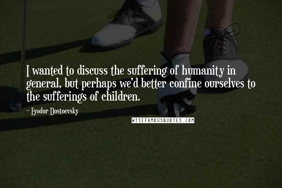 Fyodor Dostoevsky Quotes: I wanted to discuss the suffering of humanity in general, but perhaps we'd better confine ourselves to the sufferings of children.