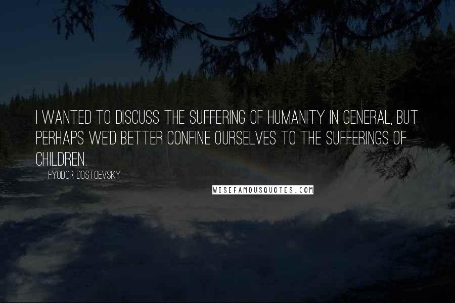 Fyodor Dostoevsky Quotes: I wanted to discuss the suffering of humanity in general, but perhaps we'd better confine ourselves to the sufferings of children.