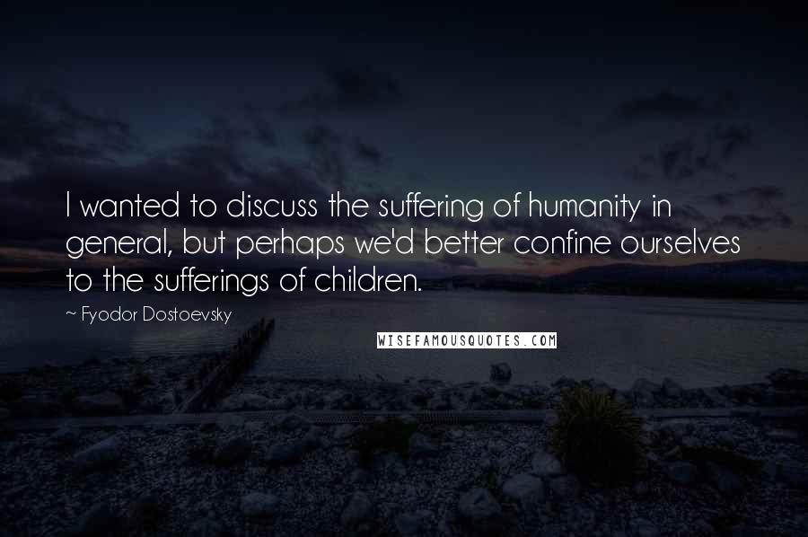 Fyodor Dostoevsky Quotes: I wanted to discuss the suffering of humanity in general, but perhaps we'd better confine ourselves to the sufferings of children.