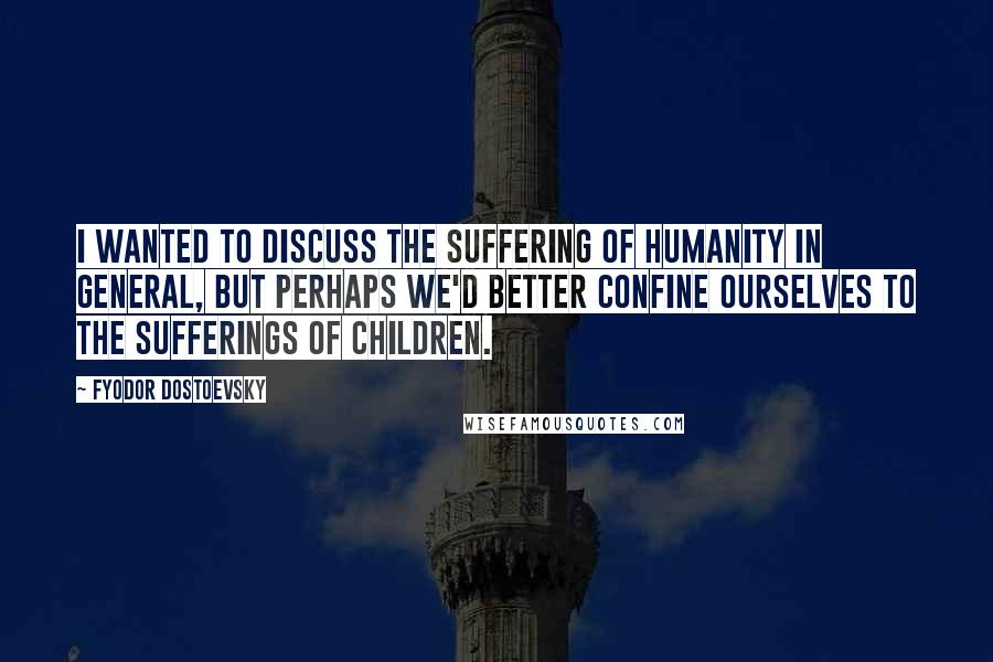 Fyodor Dostoevsky Quotes: I wanted to discuss the suffering of humanity in general, but perhaps we'd better confine ourselves to the sufferings of children.