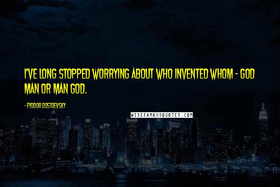 Fyodor Dostoevsky Quotes: I've long stopped worrying about who invented whom - God man or man God.