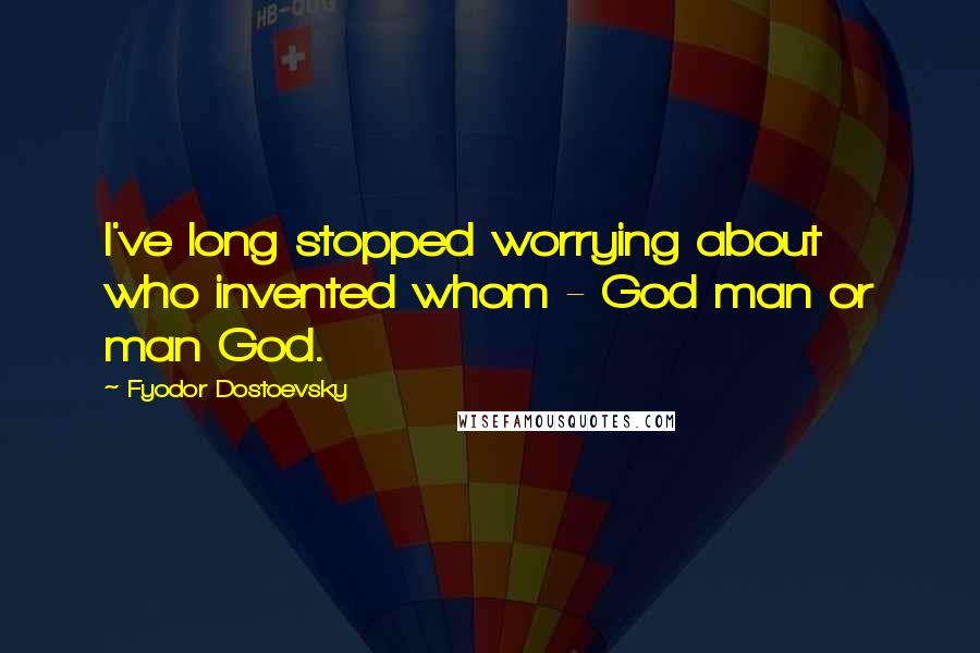 Fyodor Dostoevsky Quotes: I've long stopped worrying about who invented whom - God man or man God.