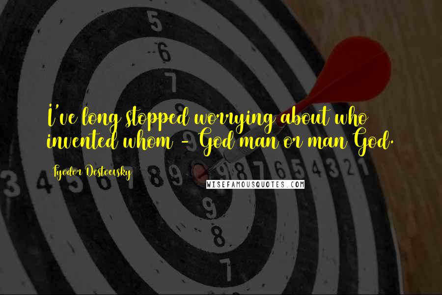 Fyodor Dostoevsky Quotes: I've long stopped worrying about who invented whom - God man or man God.