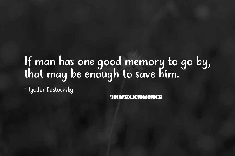 Fyodor Dostoevsky Quotes: If man has one good memory to go by, that may be enough to save him.