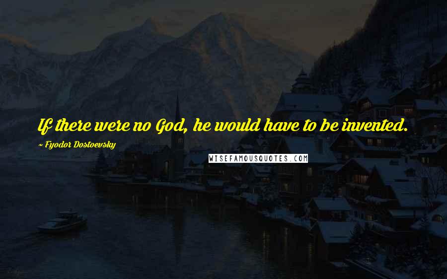 Fyodor Dostoevsky Quotes: If there were no God, he would have to be invented.